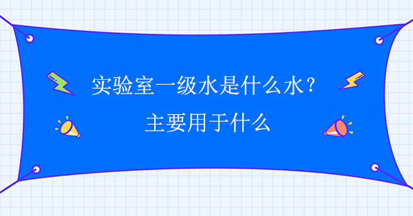实验室一级水是什么水？主要用于什么